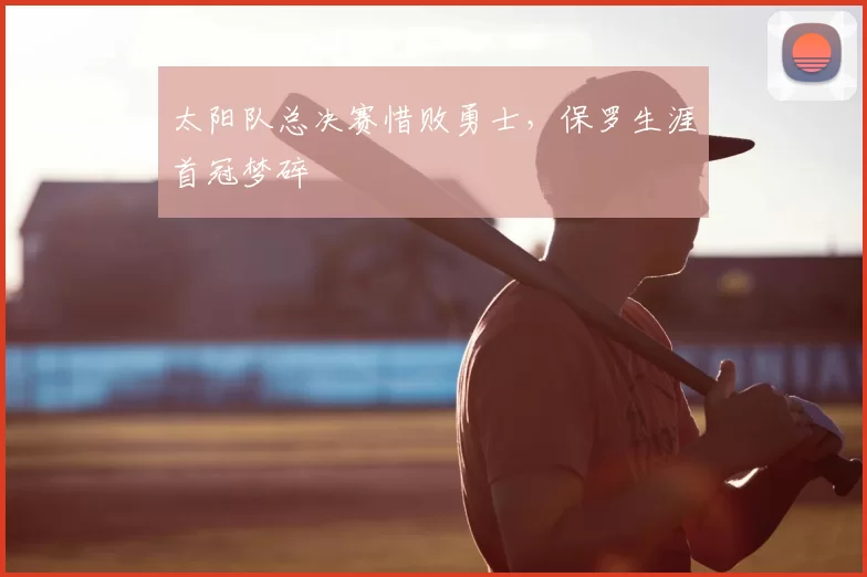 太阳队总决赛惜败勇士,保罗生涯首冠梦碎