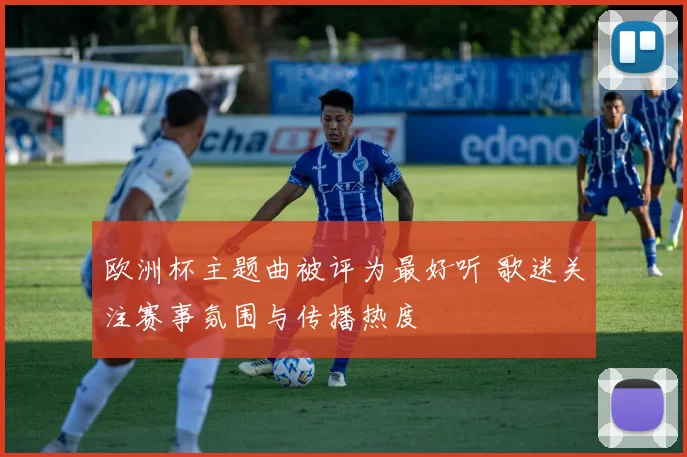 欧洲杯主题曲被评为最好听 歌迷关注赛事氛围与传播热度