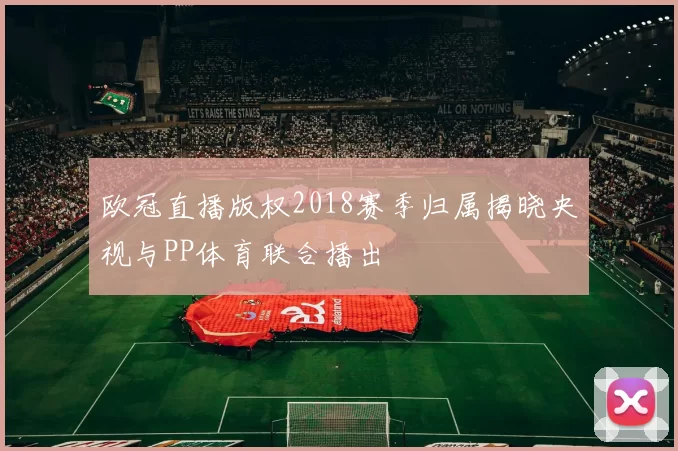 欧冠直播版权2018赛季归属揭晓央视与PP体育联合播出