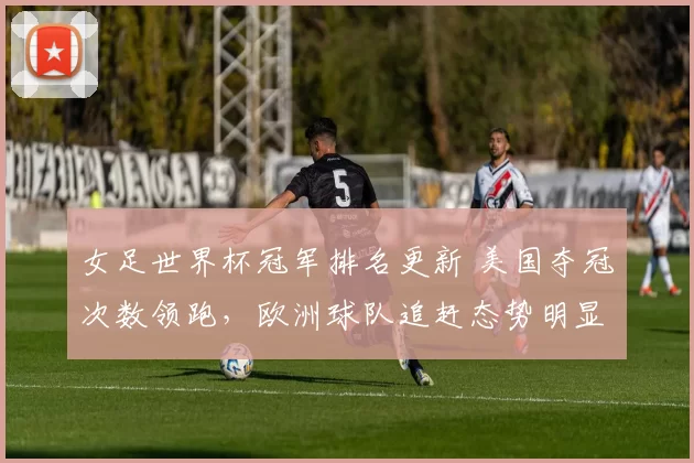 女足世界杯冠军排名更新 美国夺冠次数领跑,欧洲球队追赶态势明显