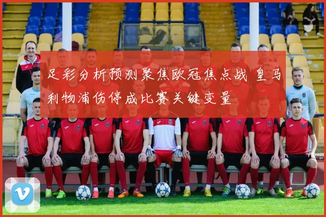 足彩分析预测聚焦欧冠焦点战 皇马利物浦伤停成比赛关键变量