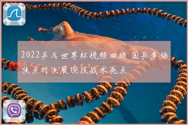 2022乒乓世界杯视频回顾 国乒多场焦点对决展现技战术亮点