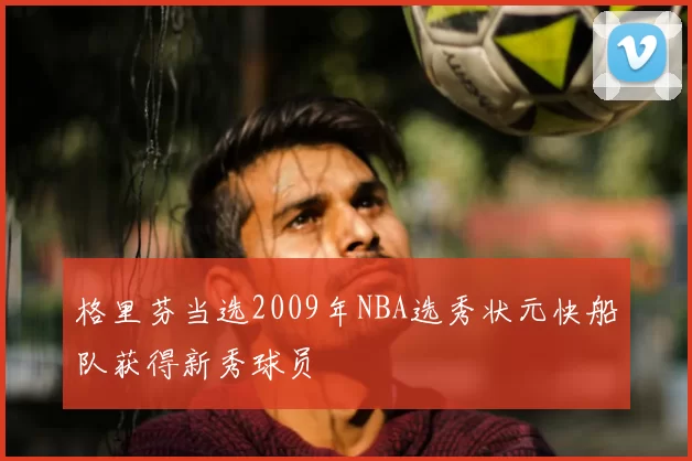 格里芬当选2009年NBA选秀状元快船队获得新秀球员