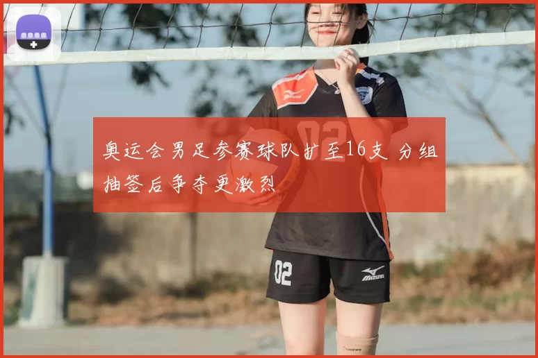 奥运会男足参赛球队扩至16支 分组抽签后争夺更激烈