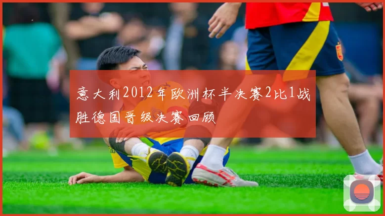意大利2012年欧洲杯半决赛2比1战胜德国晋级决赛回顾