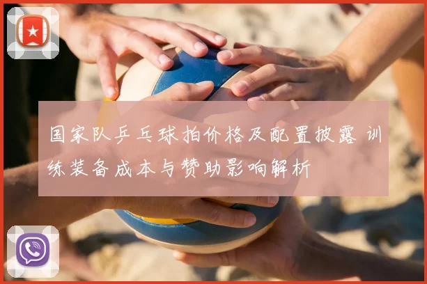国家队乒乓球拍价格及配置披露 训练装备成本与赞助影响解析