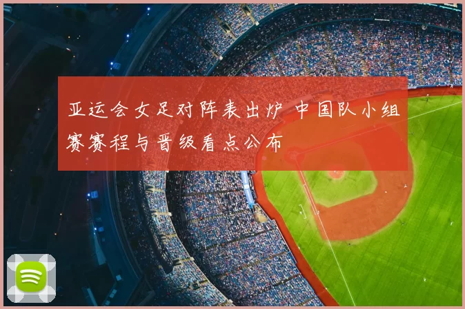 亚运会女足对阵表出炉 中国队小组赛赛程与晋级看点公布