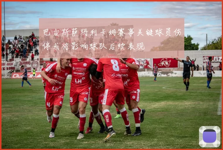 巴古斯萨玛利卡姆赛事关键球员伤停或将影响球队后续表现