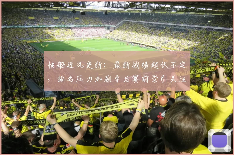 快船近况更新：最新战绩起伏不定，排名压力加剧季后赛前景引关注