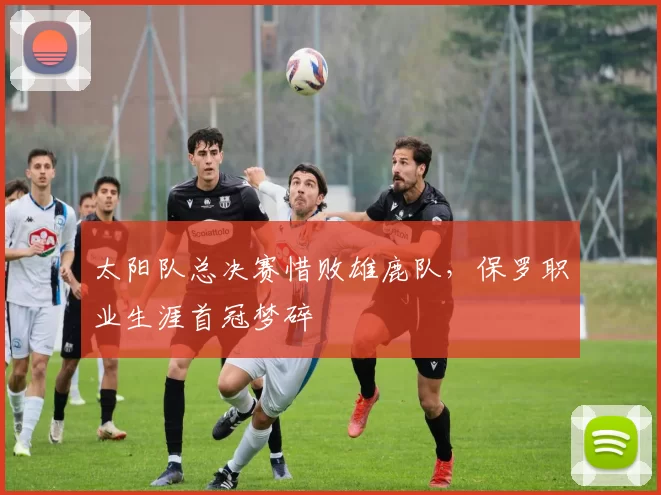 太阳队总决赛惜败雄鹿队,保罗职业生涯首冠梦碎