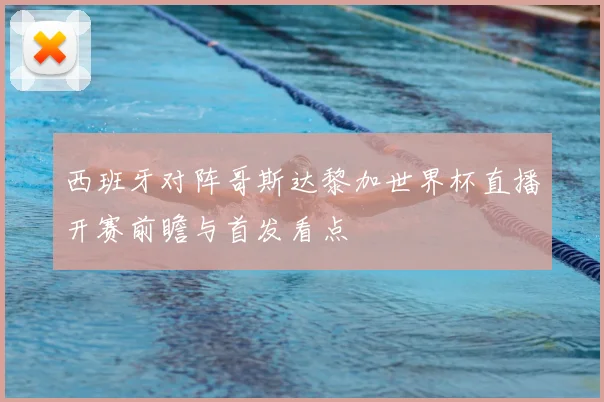西班牙对阵哥斯达黎加世界杯直播开赛前瞻与首发看点