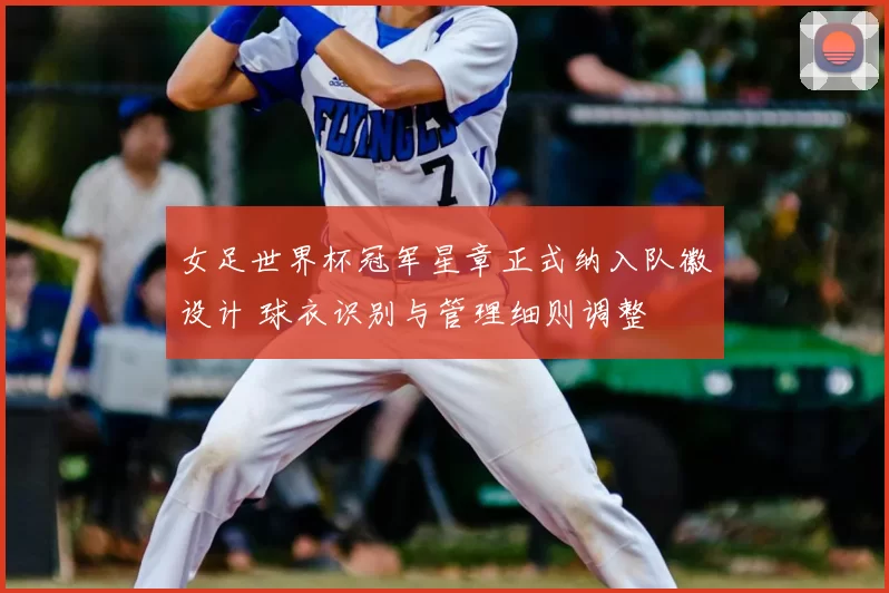 女足世界杯冠军星章正式纳入队徽设计 球衣识别与管理细则调整