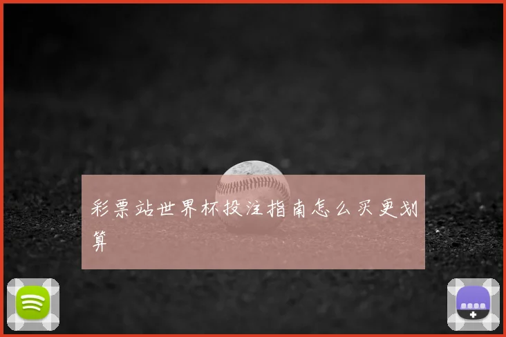 彩票站世界杯投注指南怎么买更划算