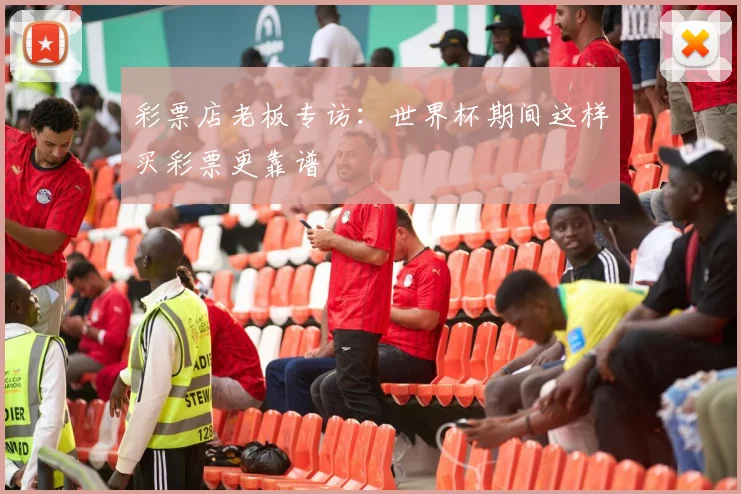 彩票店老板专访:世界杯期间这样买彩票更靠谱