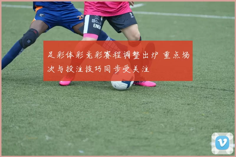 足彩体彩竞彩赛程调整出炉 重点场次与投注技巧同步受关注