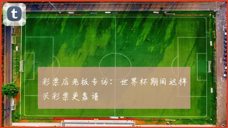 彩票店老板专访:世界杯期间这样买彩票更靠谱