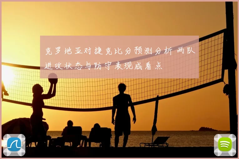 克罗地亚对捷克比分预测分析 两队进攻状态与防守表现成看点