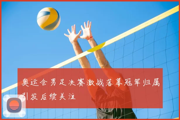 奥运会男足决赛激战落幕冠军归属引发后续关注