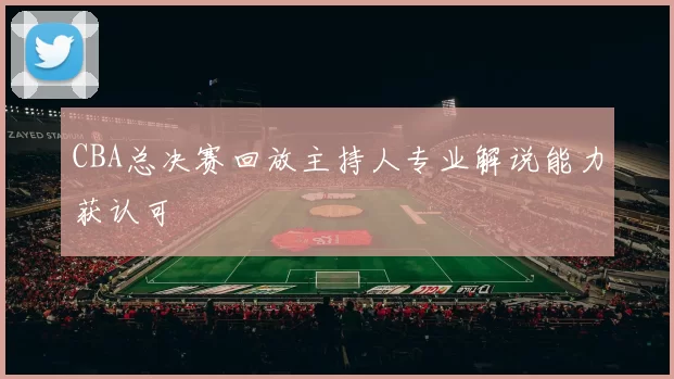 CBA总决赛回放主持人专业解说能力获认可