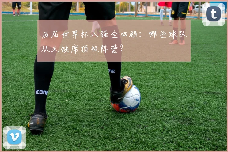 历届世界杯八强全回顾:哪些球队从未缺席顶级阵营?