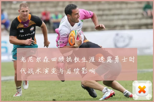 老尼尔森回顾执教生涯 透露勇士时代战术演变与后续影响