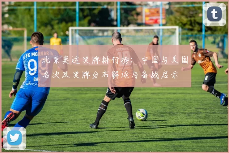 北京奥运奖牌排行榜：中国与美国名次及奖牌分布解读与备战启示