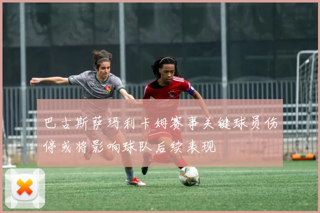 巴古斯萨玛利卡姆赛事关键球员伤停或将影响球队后续表现