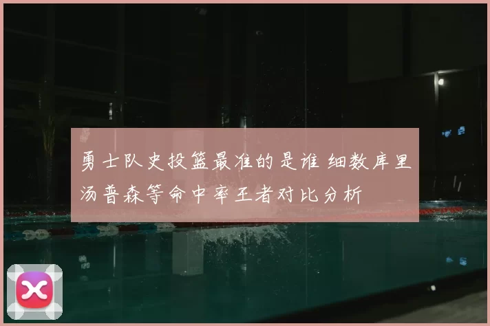 勇士队史投篮最准的是谁 细数库里汤普森等命中率王者对比分析