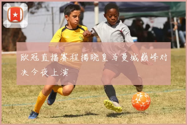 欧冠直播赛程揭晓皇马曼城巅峰对决今夜上演