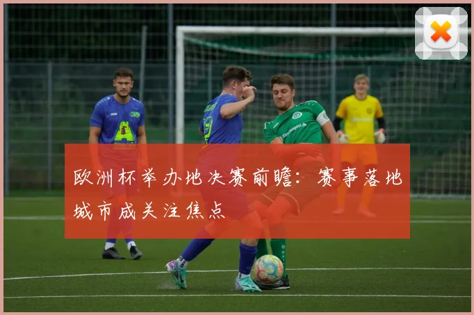 欧洲杯举办地决赛前瞻：赛事落地城市成关注焦点