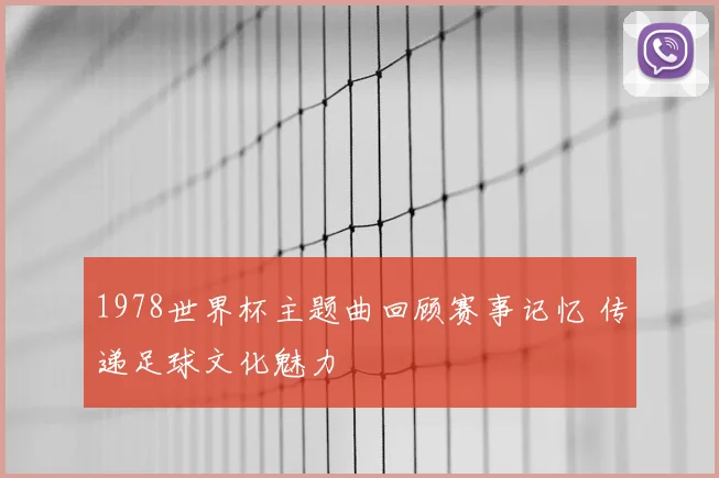 1978世界杯主题曲回顾赛事记忆 传递足球文化魅力
