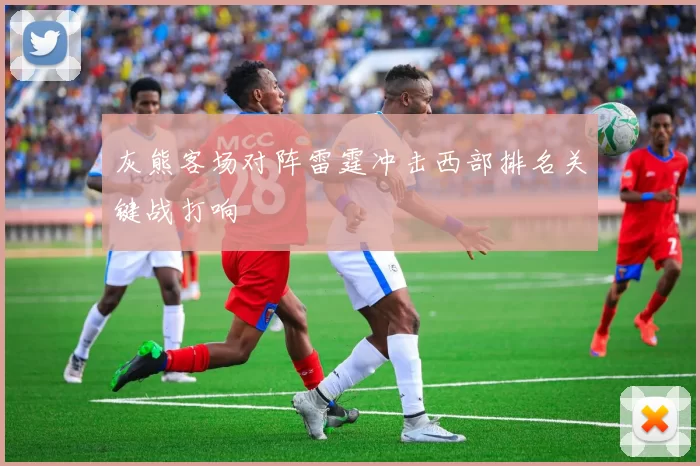 灰熊客场对阵雷霆冲击西部排名关键战打响