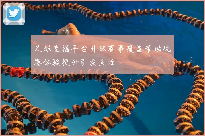 足球直播平台升级赛事覆盖带动观赛体验提升引发关注