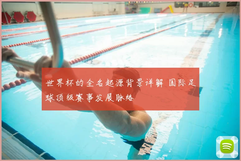 世界杯的全名起源背景详解 国际足球顶级赛事发展脉络