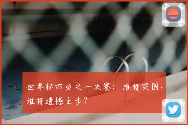 世界杯四分之一决赛：谁将突围，谁将遗憾止步？