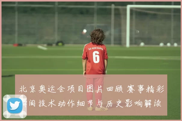北京奥运会项目图片回顾 赛事精彩瞬间技术动作细节与历史影响解读