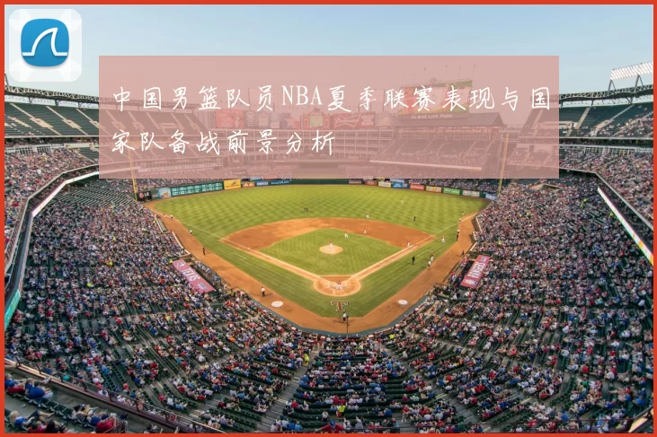 中国男篮队员NBA夏季联赛表现与国家队备战前景分析