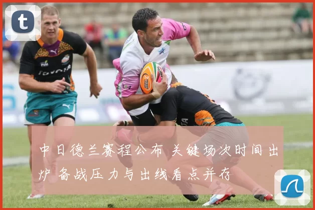 中日德兰赛程公布 关键场次时间出炉 备战压力与出线看点并存
