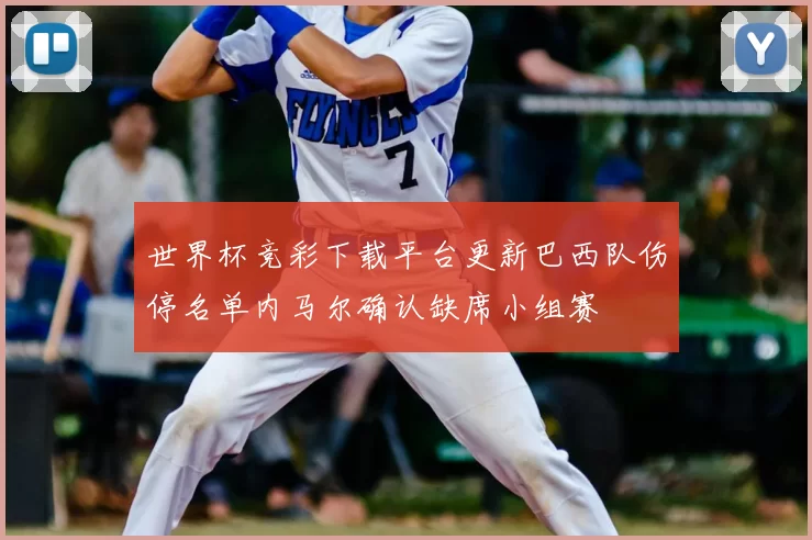 世界杯竞彩下载平台更新巴西队伤停名单内马尔确认缺席小组赛