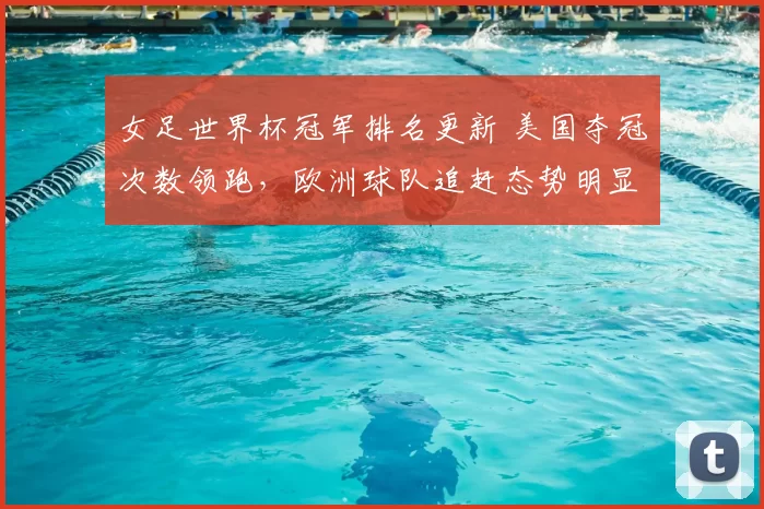女足世界杯冠军排名更新 美国夺冠次数领跑,欧洲球队追赶态势明显