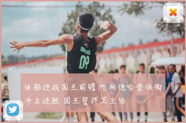 快船迎战国王前瞻 伦纳德哈登领衔冲击连胜 国王誓捍卫主场