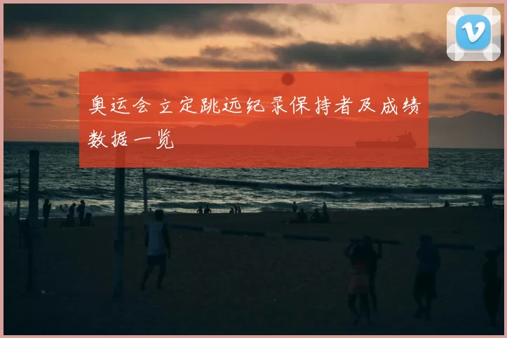 奥运会立定跳远纪录保持者及成绩数据一览