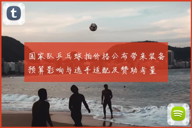 国家队乒乓球拍价格公布带来装备预算影响与选手适配及赞助考量