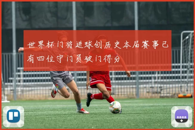 世界杯门将进球创历史本届赛事已有四位守门员破门得分