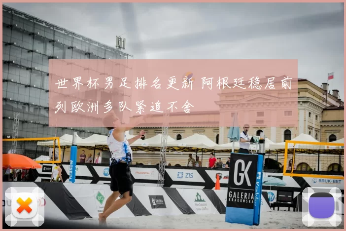 世界杯男足排名更新 阿根廷稳居前列欧洲多队紧追不舍