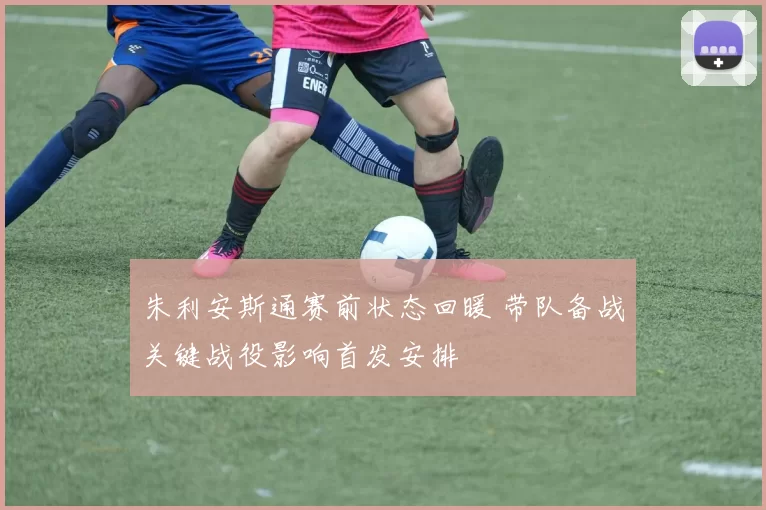 朱利安斯通赛前状态回暖 带队备战关键战役影响首发安排