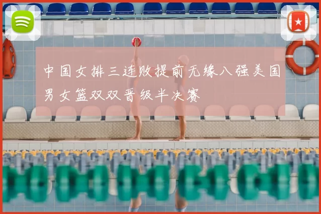 中国女排三连败提前无缘八强美国男女篮双双晋级半决赛