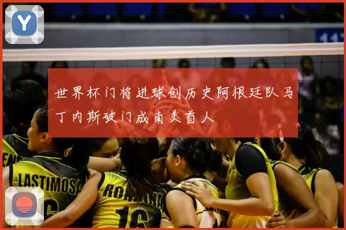 世界杯门将进球创历史阿根廷队马丁内斯破门成南美首人