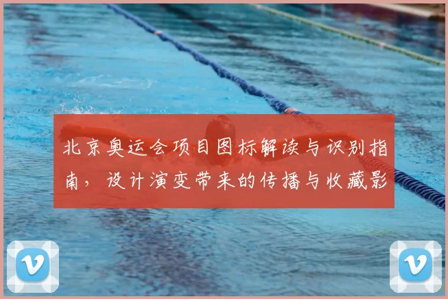 北京奥运会项目图标解读与识别指南，设计演变带来的传播与收藏影响
