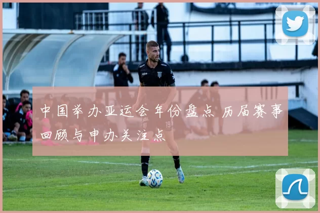 中国举办亚运会年份盘点 历届赛事回顾与申办关注点